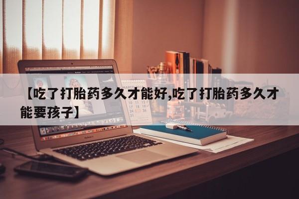 私人店有打胎药吗【吃了打胎药多久才能好,吃了打胎药多久才能要孩子】
