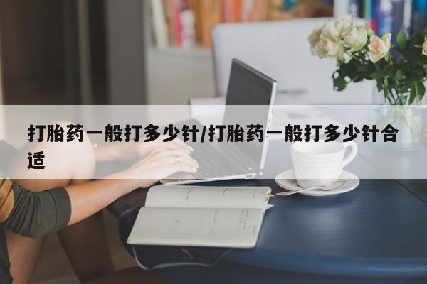 私人店有打胎药吗打胎药一般打多少针/打胎药一般打多少针合适