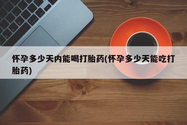 私人店有打胎药吗怀孕多少天内能喝打胎药(怀孕多少天能吃打胎药)