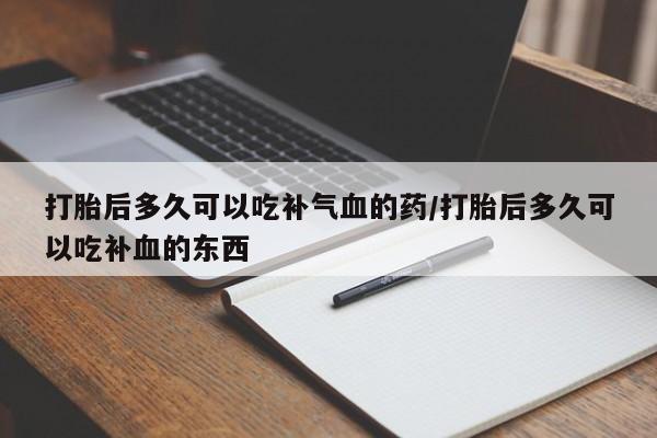 私人店有打胎药吗打胎后多久可以吃补气血的药/打胎后多久可以吃补血的东西