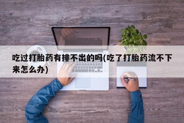 私人店有打胎药吗吃过打胎药有排不出的吗(吃了打胎药流不下来怎么办)