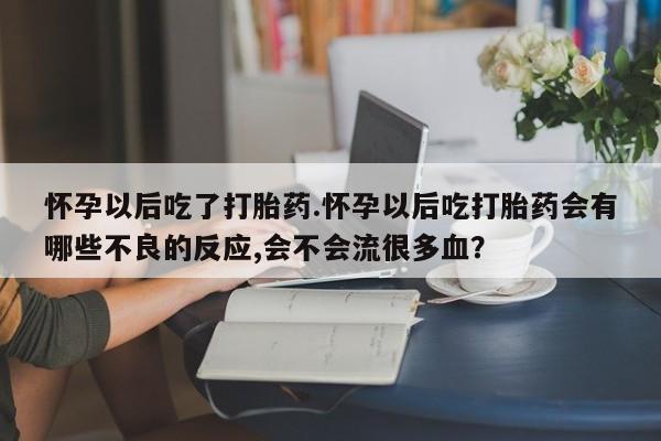 私人店有打胎药吗怀孕以后吃了打胎药.怀孕以后吃打胎药会有哪些不良的反应,会不会流很多血？