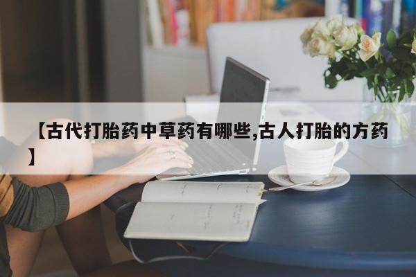 私人店有打胎药吗【古代打胎药中草药有哪些,古人打胎的方药】