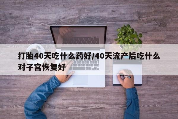 私人店有打胎药吗打胎40天吃什么药好/40天流产后吃什么对子宫恢复好
