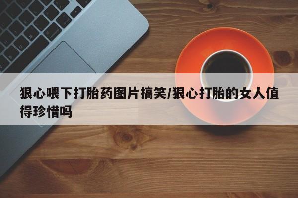 私人店有打胎药吗狠心喂下打胎药图片搞笑/狠心打胎的女人值得珍惜吗