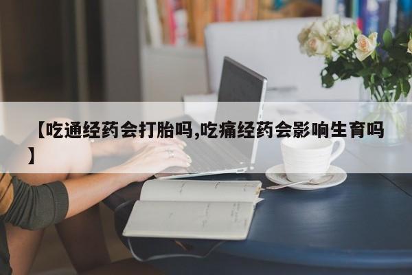 私人店有打胎药吗【吃通经药会打胎吗,吃痛经药会影响生育吗】