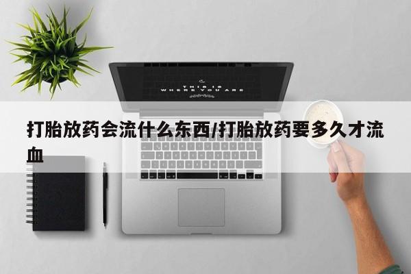 私人店有打胎药吗打胎放药会流什么东西/打胎放药要多久才流血