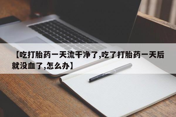 私人店有打胎药吗【吃打胎药一天流干净了,吃了打胎药一天后就没血了,怎么办】