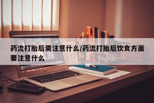 私人店有打胎药吗药流打胎后需注意什么/药流打胎后饮食方面要注意什么