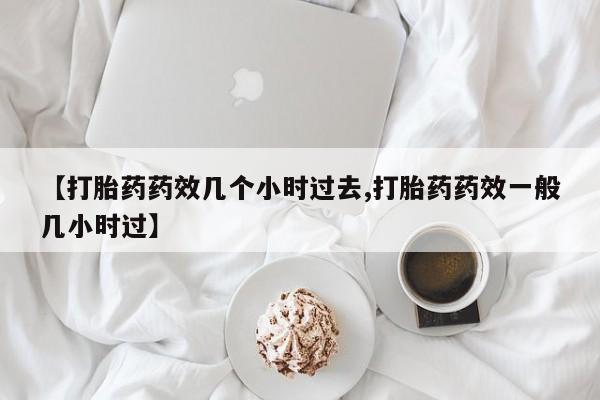 私人店有打胎药吗【打胎药药效几个小时过去,打胎药药效一般几小时过】