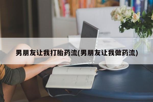 私人店有打胎药吗男朋友让我打胎药流(男朋友让我做药流)