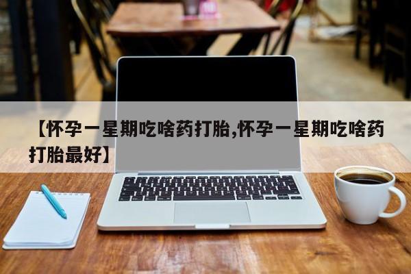 私人店有打胎药吗【怀孕一星期吃啥药打胎,怀孕一星期吃啥药打胎最好】