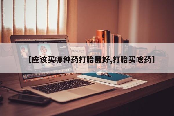 私人店有打胎药吗【应该买哪种药打胎最好,打胎买啥药】