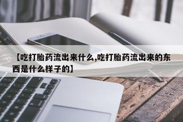 私人店有打胎药吗【吃打胎药流出来什么,吃打胎药流出来的东西是什么样子的】