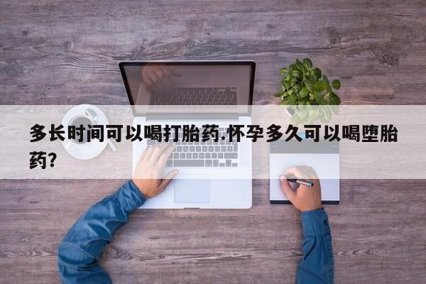 私人店有打胎药吗多长时间可以喝打胎药.怀孕多久可以喝堕胎药？