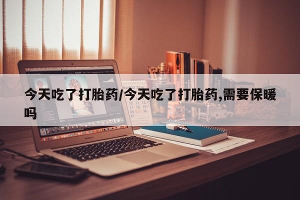 私人店有打胎药吗今天吃了打胎药/今天吃了打胎药,需要保暖吗