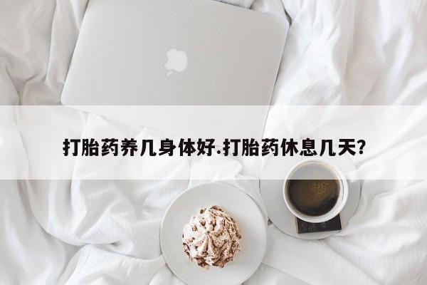 私人店有打胎药吗打胎药养几身体好.打胎药休息几天？