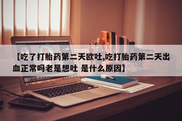 私人店有打胎药吗【吃了打胎药第二天欧吐,吃打胎药第二天出血正常吗老是想吐 是什么原因】