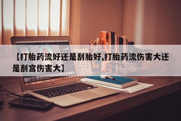私人店有打胎药吗【打胎药流好还是刮胎好,打胎药流伤害大还是刮宫伤害大】