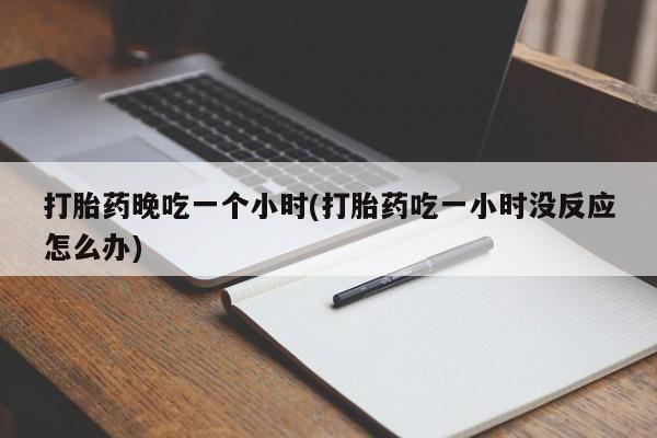 私人店有打胎药吗打胎药晚吃一个小时(打胎药吃一小时没反应怎么办)