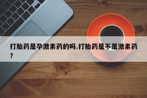 私人店有打胎药吗打胎药是孕激素药的吗.打胎药是不是激素药？