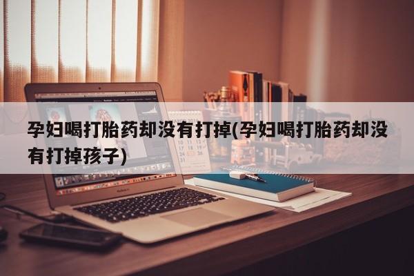 私人店有打胎药吗孕妇喝打胎药却没有打掉(孕妇喝打胎药却没有打掉孩子)