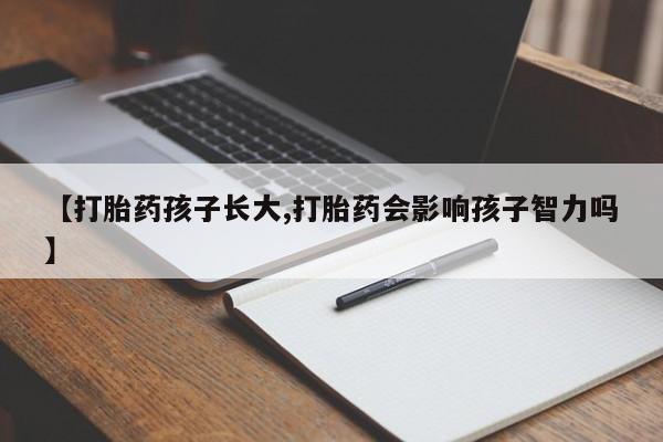 私人店有打胎药吗【打胎药孩子长大,打胎药会影响孩子智力吗】