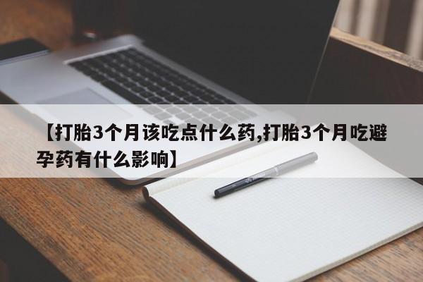 私人店有打胎药吗【打胎3个月该吃点什么药,打胎3个月吃避孕药有什么影响】
