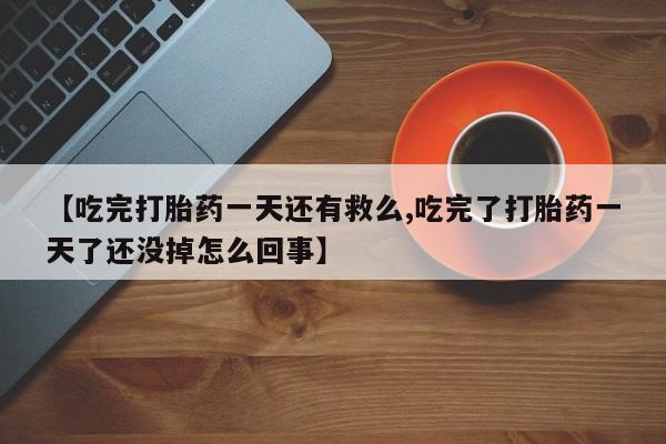 私人店有打胎药吗【吃完打胎药一天还有救么,吃完了打胎药一天了还没掉怎么回事】