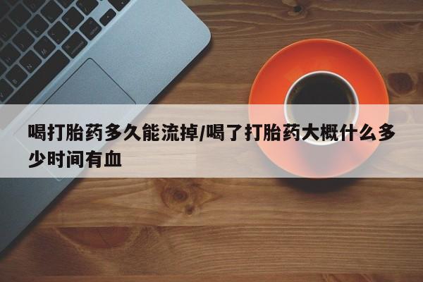 私人店有打胎药吗喝打胎药多久能流掉/喝了打胎药大概什么多少时间有血