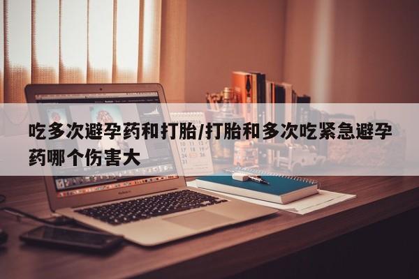 私人店有打胎药吗吃多次避孕药和打胎/打胎和多次吃紧急避孕药哪个伤害大