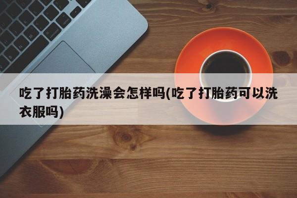 私人店有打胎药吗吃了打胎药洗澡会怎样吗(吃了打胎药可以洗衣服吗)