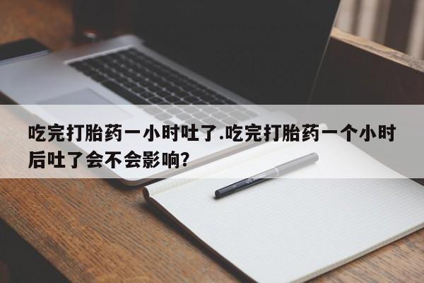 私人店有打胎药吗吃完打胎药一小时吐了.吃完打胎药一个小时后吐了会不会影响？