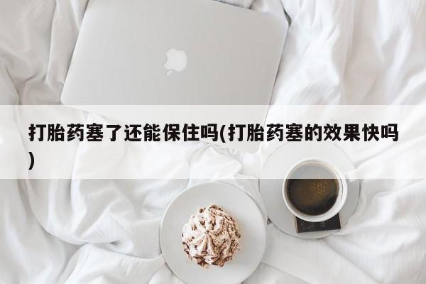 私人店有打胎药吗打胎药塞了还能保住吗(打胎药塞的效果快吗)
