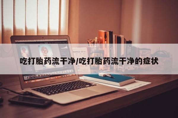 私人店有打胎药吗吃打胎药流干净/吃打胎药流干净的症状
