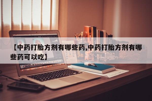 私人店有打胎药吗【中药打胎方剂有哪些药,中药打胎方剂有哪些药可以吃】