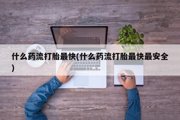 私人店有打胎药吗什么药流打胎最快(什么药流打胎最快最安全)