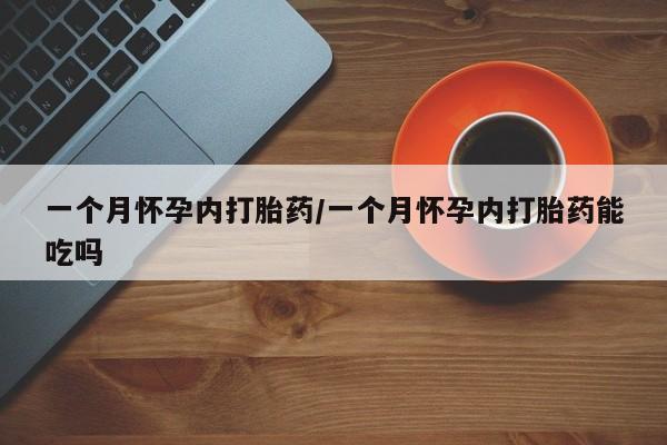 私人店有打胎药吗一个月怀孕内打胎药/一个月怀孕内打胎药能吃吗
