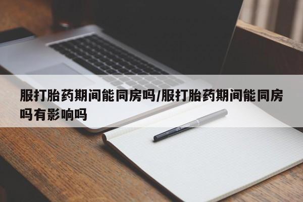 私人店有打胎药吗服打胎药期间能同房吗/服打胎药期间能同房吗有影响吗