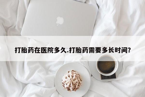 私人店有打胎药吗打胎药在医院多久.打胎药需要多长时间？