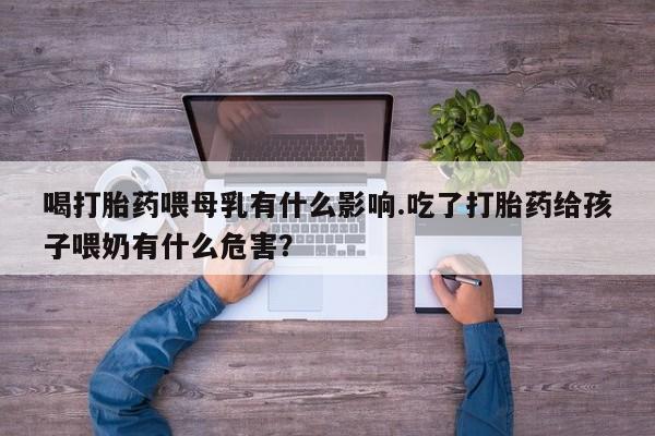 私人店有打胎药吗喝打胎药喂母乳有什么影响.吃了打胎药给孩子喂奶有什么危害？