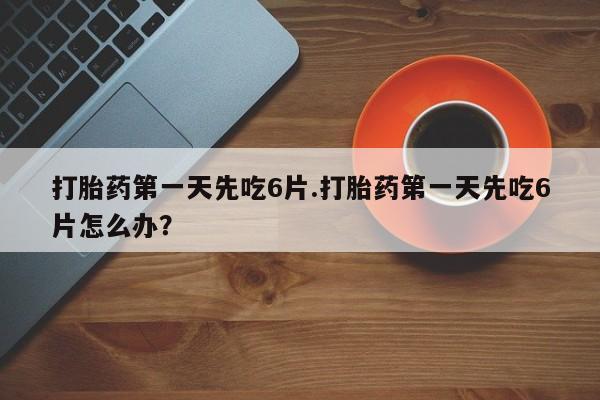 私人店有打胎药吗打胎药第一天先吃6片.打胎药第一天先吃6片怎么办？
