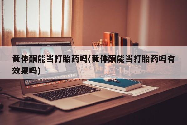 私人店有打胎药吗黄体酮能当打胎药吗(黄体酮能当打胎药吗有效果吗)