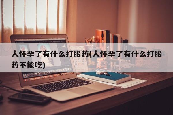 私人店有打胎药吗人怀孕了有什么打胎药(人怀孕了有什么打胎药不能吃)