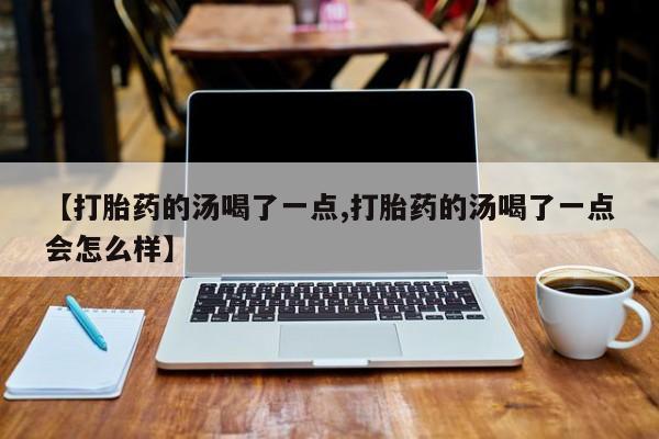 私人店有打胎药吗【打胎药的汤喝了一点,打胎药的汤喝了一点会怎么样】