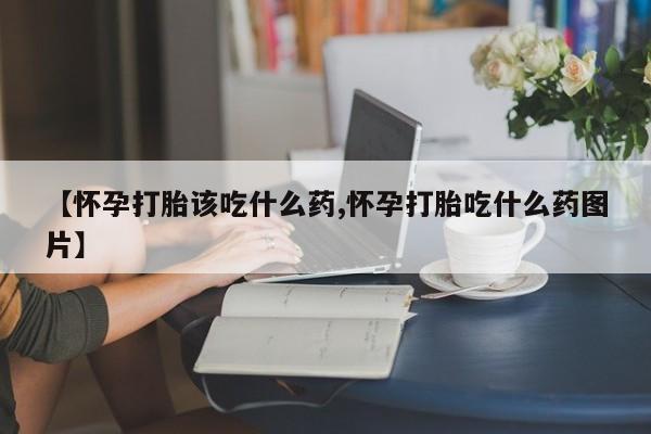 私人店有打胎药吗【怀孕打胎该吃什么药,怀孕打胎吃什么药图片】