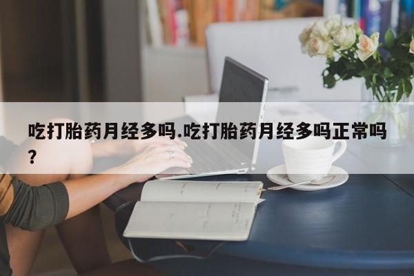私人店有打胎药吗吃打胎药月经多吗.吃打胎药月经多吗正常吗？