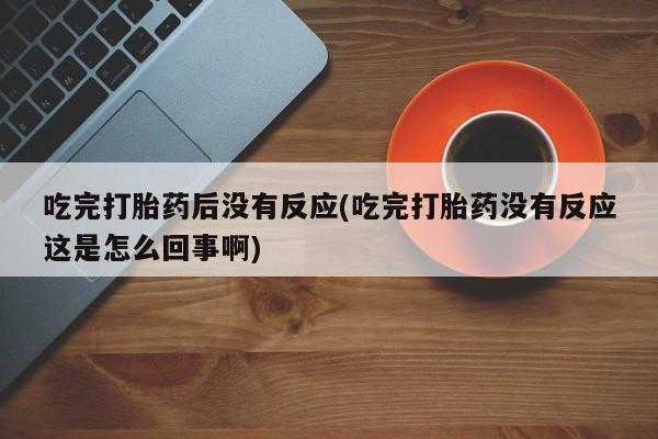 私人店有打胎药吗吃完打胎药后没有反应(吃完打胎药没有反应这是怎么回事啊)