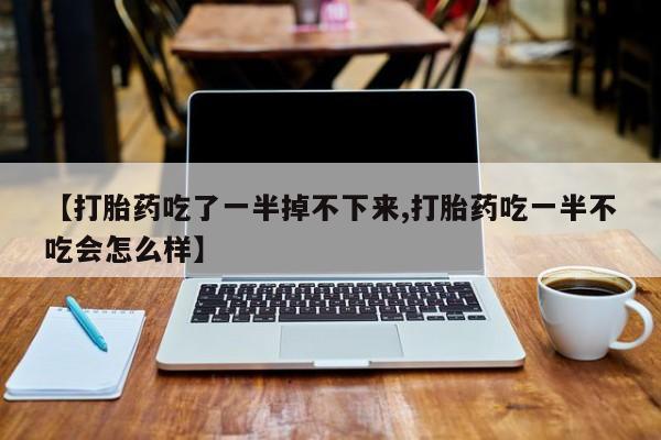 私人店有打胎药吗【打胎药吃了一半掉不下来,打胎药吃一半不吃会怎么样】