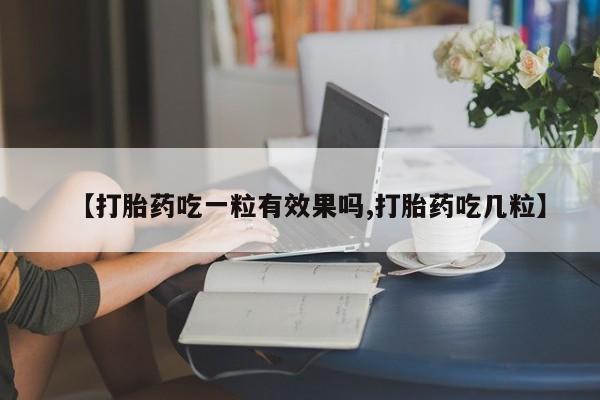 私人店有打胎药吗【打胎药吃一粒有效果吗,打胎药吃几粒】